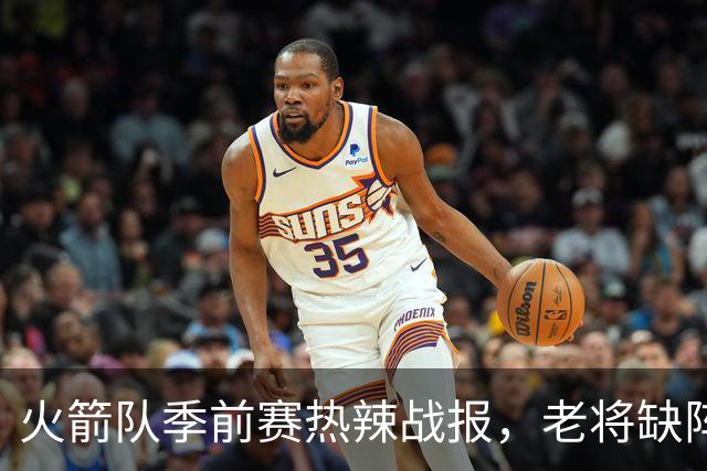 火箭队季前赛热辣战报，老将缺阵也成焦点！